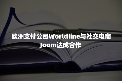 欧洲支付公司Worldline与社交电商Joom达成合作