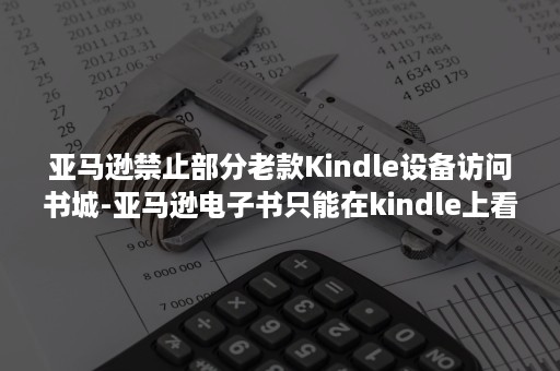 亚马逊禁止部分老款Kindle设备访问书城-亚马逊电子书只能在kindle上看吗