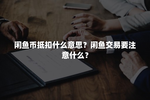 闲鱼币抵扣什么意思？闲鱼交易要注意什么？