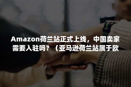 Amazon荷兰站正式上线，中国卖家需要入驻吗？（亚马逊荷兰站属于欧洲吗）