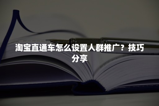 淘宝直通车怎么设置人群推广？技巧分享