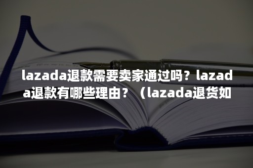 lazada退款需要卖家通过吗？lazada退款有哪些理由？（lazada退货如何处理）