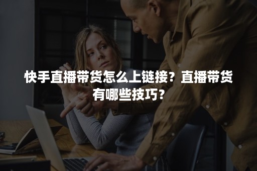 快手直播带货怎么上链接？直播带货有哪些技巧？