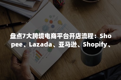 盘点7大跨境电商平台开店流程：Shopee、Lazada、亚马逊、Shopify、Zalora……（跨境电商lazada平台运营模式）