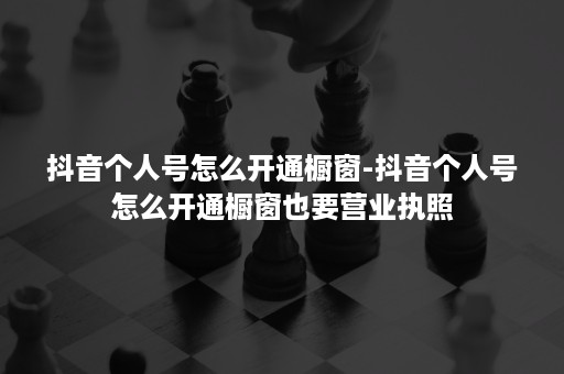 抖音个人号怎么开通橱窗-抖音个人号怎么开通橱窗也要营业执照