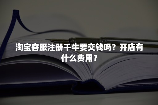 淘宝客服注册千牛要交钱吗？开店有什么费用？