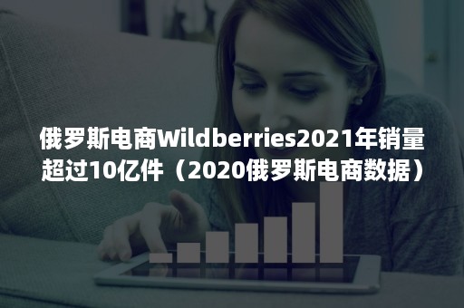 俄罗斯电商Wildberries2021年销量超过10亿件（2020俄罗斯电商数据）