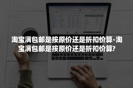 淘宝满包邮是按原价还是折扣价算-淘宝满包邮是按原价还是折扣价算?