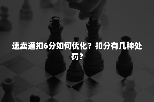 速卖通扣6分如何优化？扣分有几种处罚？