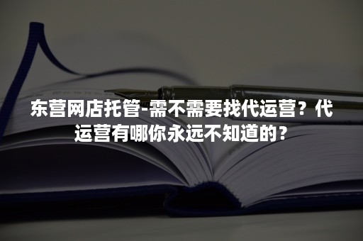 东营网店托管-需不需要找代运营？代运营有哪你永远不知道的？