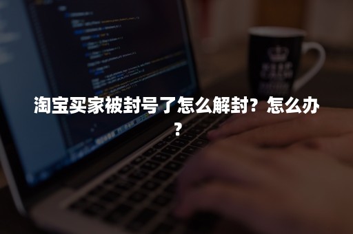 淘宝买家被封号了怎么解封？怎么办？