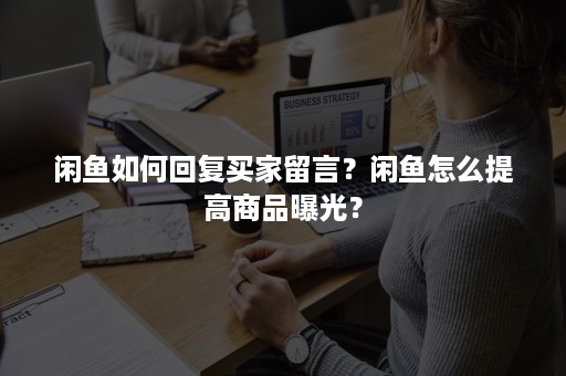 闲鱼如何回复买家留言？闲鱼怎么提高商品曝光？