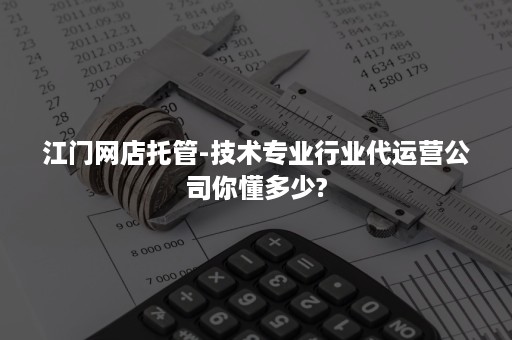 江门网店托管-技术专业行业代运营公司你懂多少?