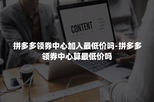 拼多多领券中心加入最低价吗-拼多多领券中心算最低价吗