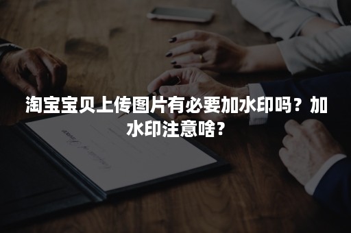 淘宝宝贝上传图片有必要加水印吗？加水印注意啥？