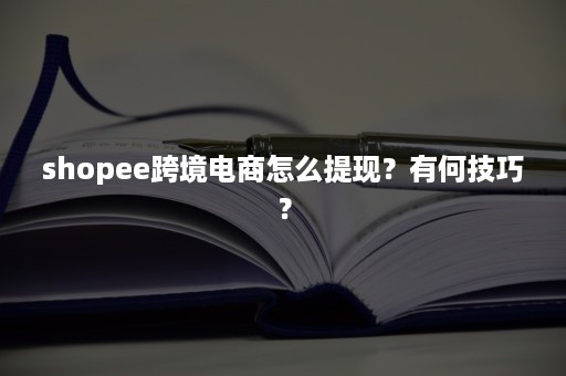 shopee跨境电商怎么提现？有何技巧？