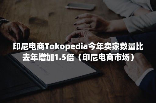 印尼电商Tokopedia今年卖家数量比去年增加1.5倍（印尼电商市场）