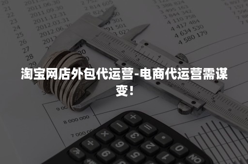 淘宝网店外包代运营-电商代运营需谋变！