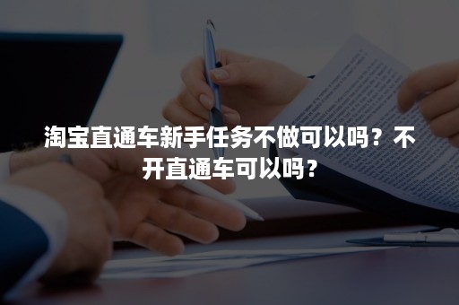 淘宝直通车新手任务不做可以吗？不开直通车可以吗？