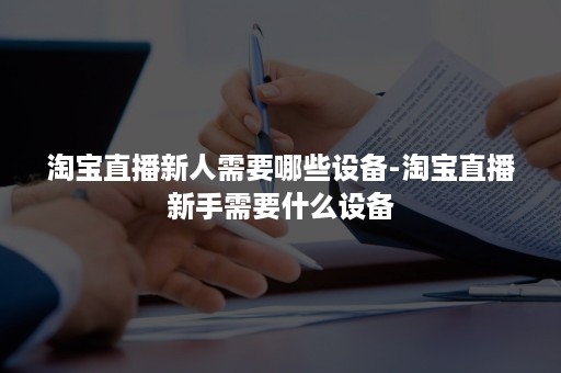 淘宝直播新人需要哪些设备-淘宝直播新手需要什么设备