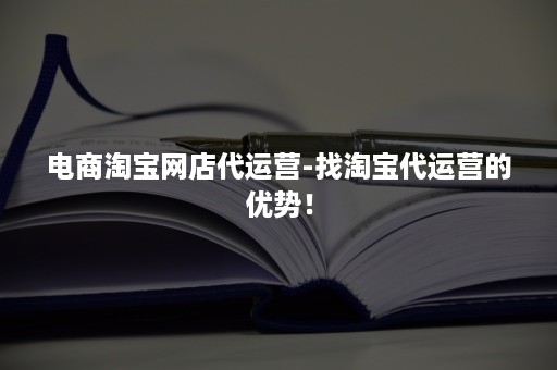 电商淘宝网店代运营-找淘宝代运营的优势！