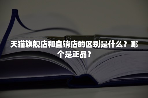 天猫旗舰店和直销店的区别是什么？哪个是正品？