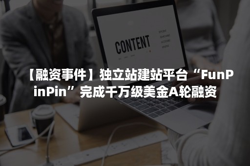 【融资事件】独立站建站平台“FunPinPin”完成千万级美金A轮融资