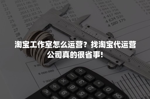 淘宝工作室怎么运营？找淘宝代运营公司真的很省事!