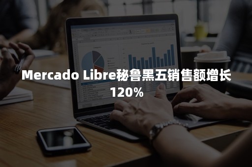 Mercado Libre秘鲁黑五销售额增长120%