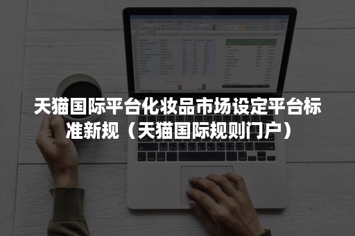 天猫国际平台化妆品市场设定平台标准新规（天猫国际规则门户）