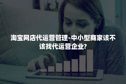 淘宝网店代运营管理-中小型商家该不该找代运营企业?