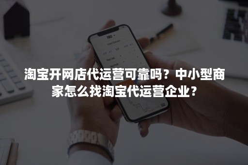 淘宝开网店代运营可靠吗？中小型商家怎么找淘宝代运营企业？