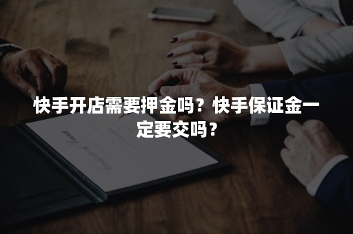 快手开店需要押金吗？快手保证金一定要交吗？