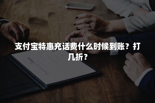 支付宝特惠充话费什么时候到账？打几折？