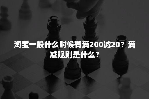 淘宝一般什么时候有满200减20？满减规则是什么？