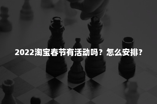 2022淘宝春节有活动吗？怎么安排？