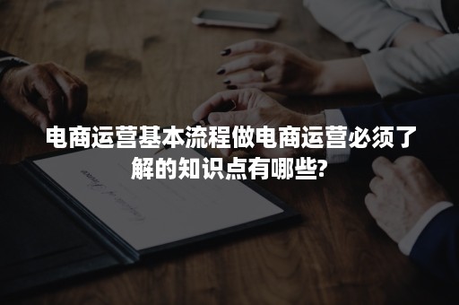 电商运营基本流程做电商运营必须了解的知识点有哪些?