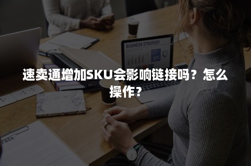 速卖通增加SKU会影响链接吗？怎么操作？