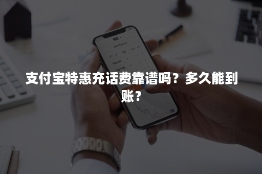 支付宝特惠充话费靠谱吗？多久能到账？