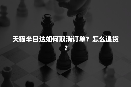 天猫半日达如何取消订单？怎么退货？