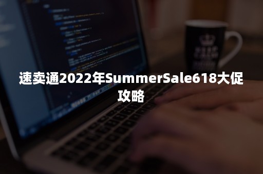 速卖通2022年SummerSale618大促攻略