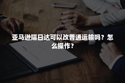 亚马逊隔日达可以改普通运输吗？怎么操作？