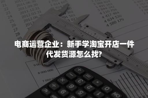 电商运营企业：新手学淘宝开店一件代发货源怎么找?