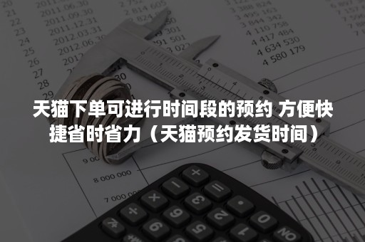 天猫下单可进行时间段的预约 方便快捷省时省力（天猫预约发货时间）