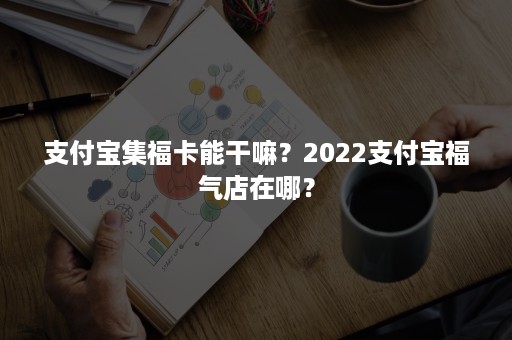 支付宝集福卡能干嘛？2022支付宝福气店在哪？