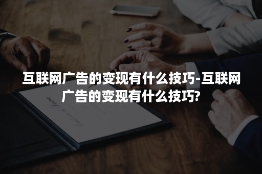 互联网广告的变现有什么技巧-互联网广告的变现有什么技巧?