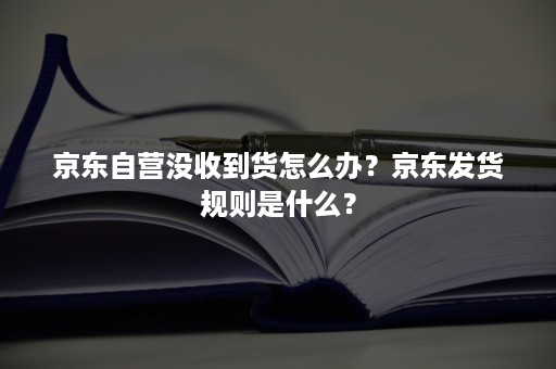 京东自营没收到货怎么办？京东发货规则是什么？