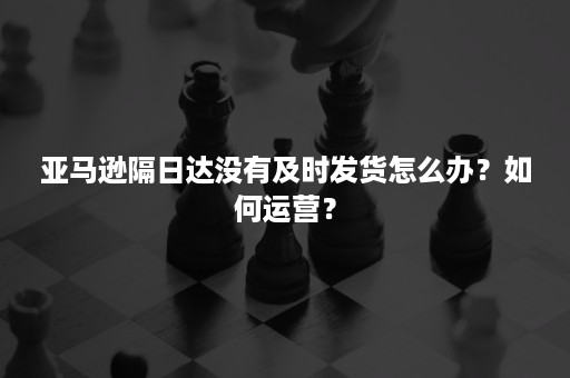 亚马逊隔日达没有及时发货怎么办？如何运营？