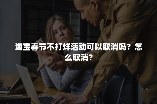 淘宝春节不打烊活动可以取消吗？怎么取消？