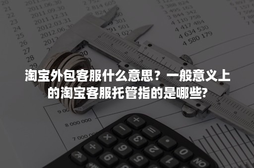 淘宝外包客服什么意思？一般意义上的淘宝客服托管指的是哪些?